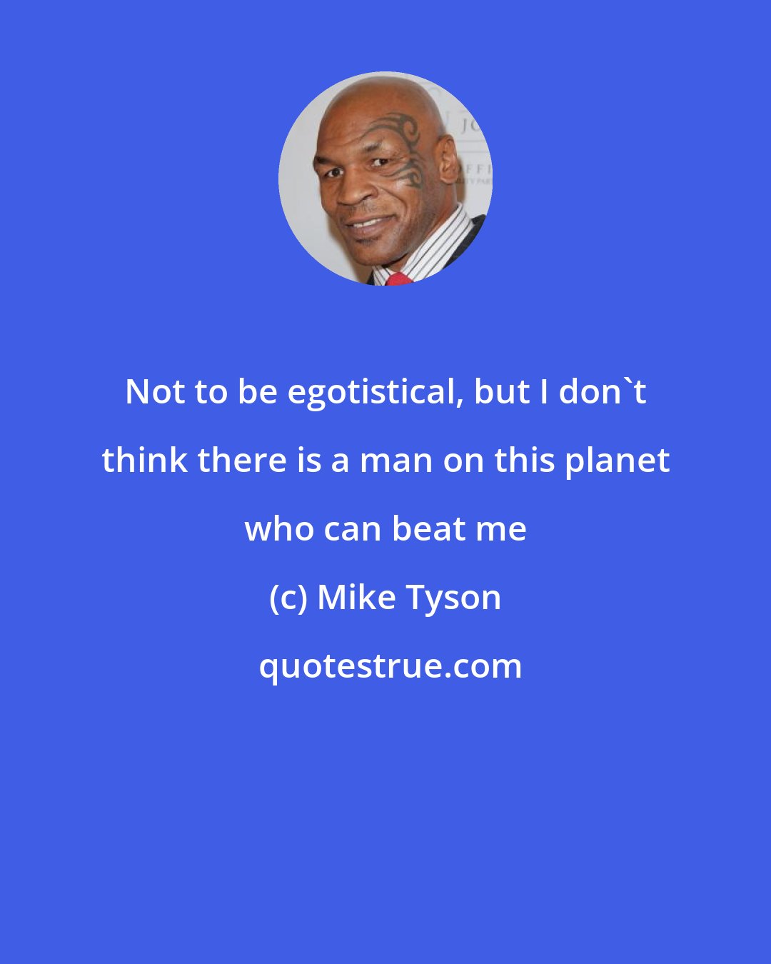 Mike Tyson: Not to be egotistical, but I don't think there is a man on this planet who can beat me