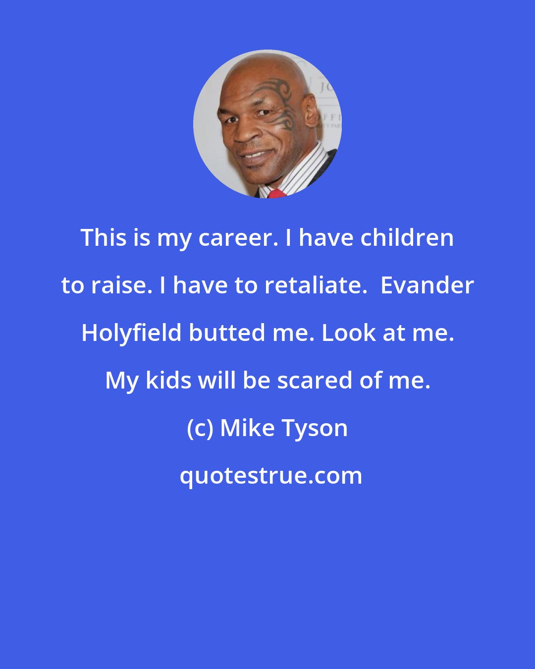 Mike Tyson: This is my career. I have children to raise. I have to retaliate.  Evander Holyfield butted me. Look at me. My kids will be scared of me.