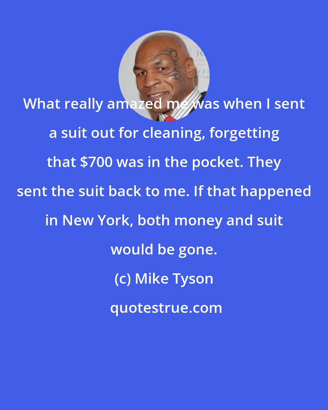 Mike Tyson: What really amazed me was when I sent a suit out for cleaning, forgetting that $700 was in the pocket. They sent the suit back to me. If that happened in New York, both money and suit would be gone.