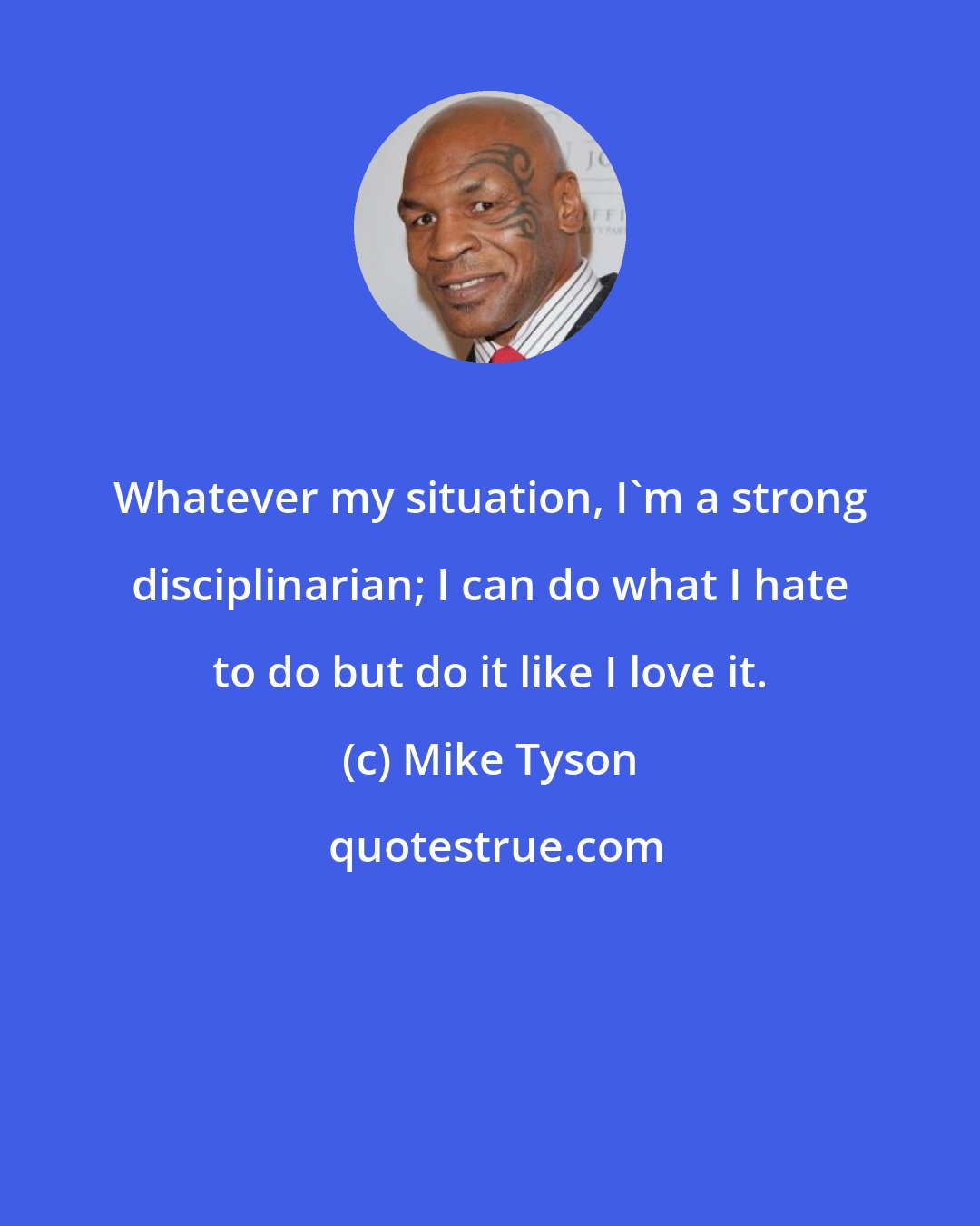 Mike Tyson: Whatever my situation, I'm a strong disciplinarian; I can do what I hate to do but do it like I love it.