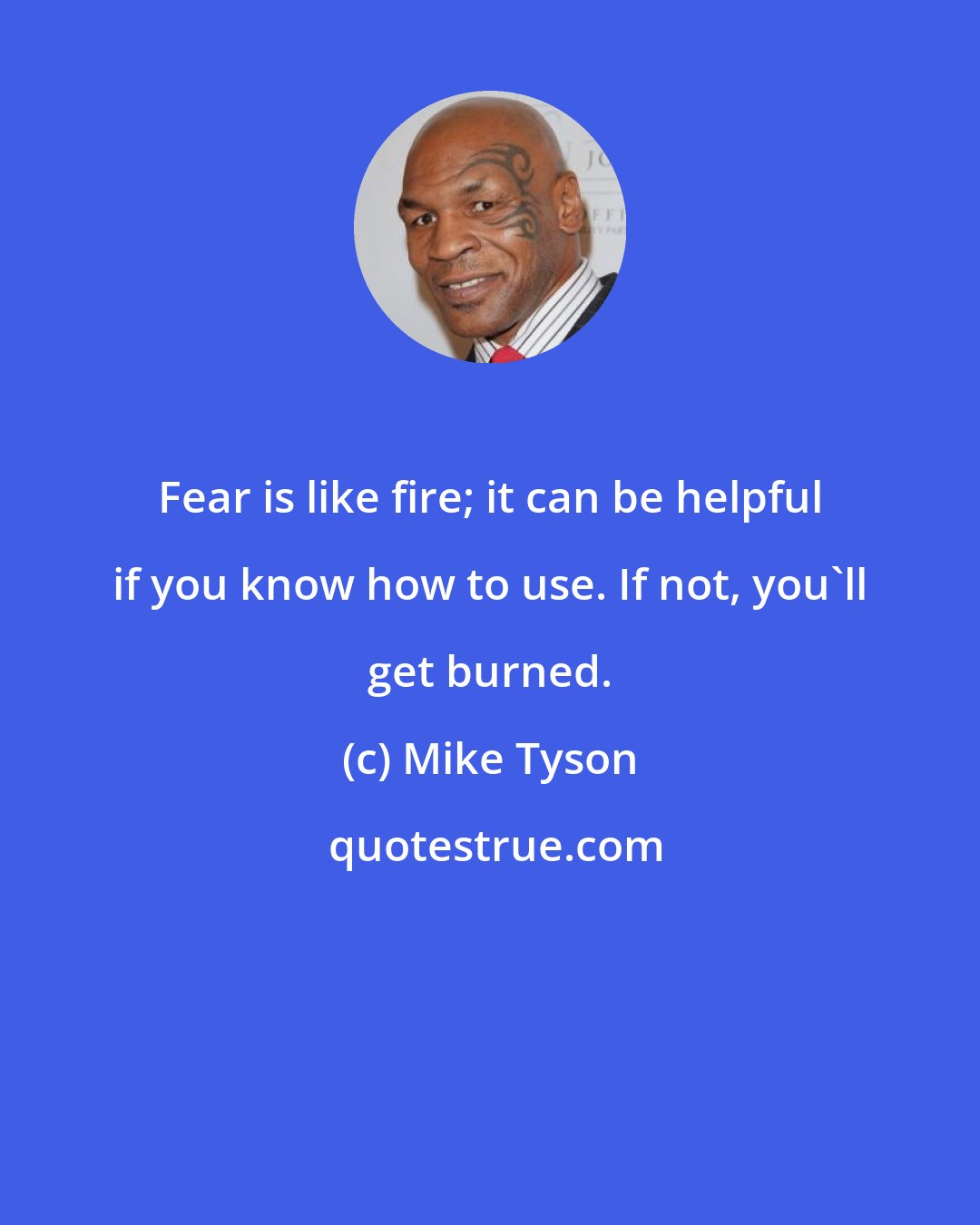 Mike Tyson: Fear is like fire; it can be helpful if you know how to use. If not, you'll get burned.