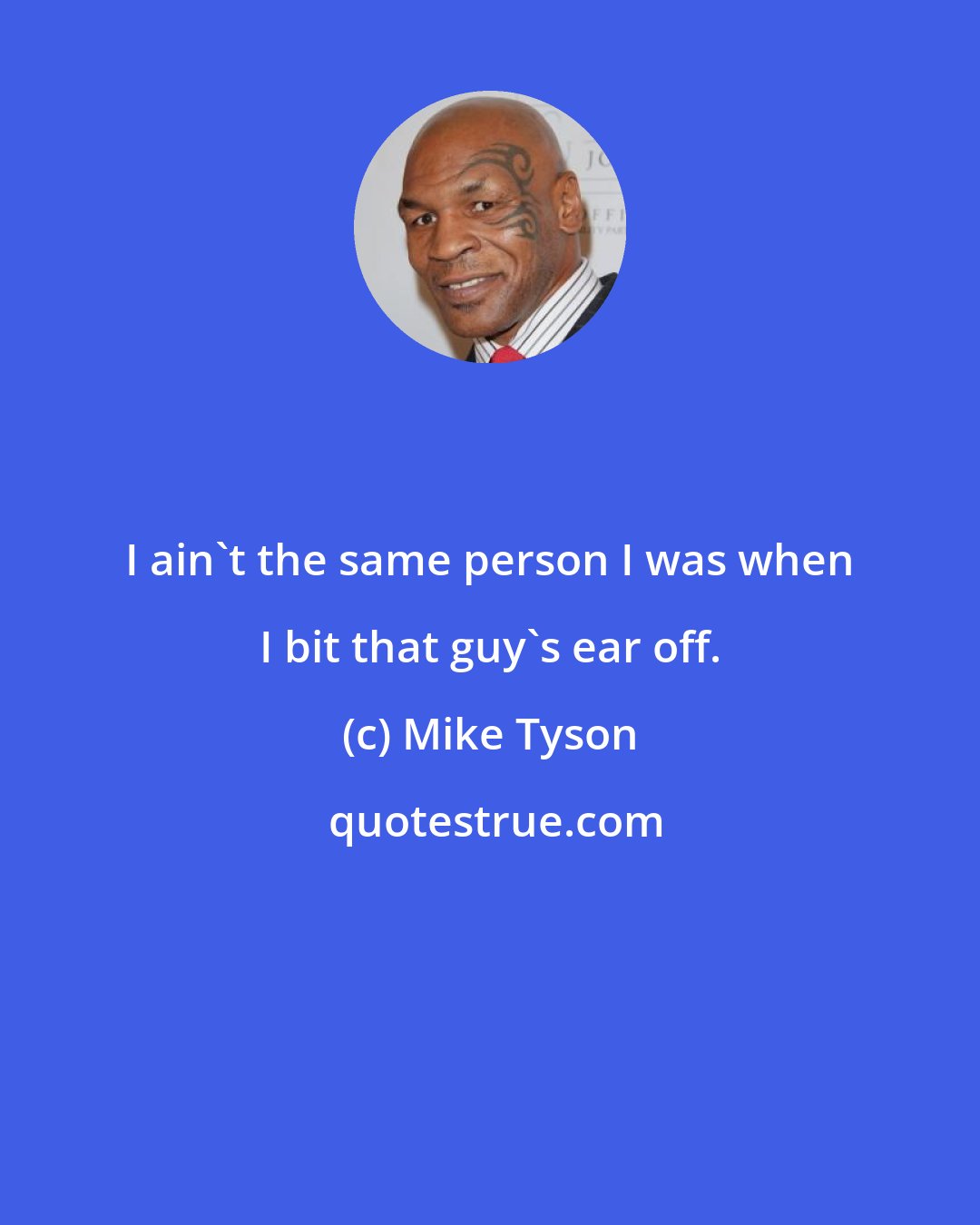 Mike Tyson: I ain't the same person I was when I bit that guy's ear off.