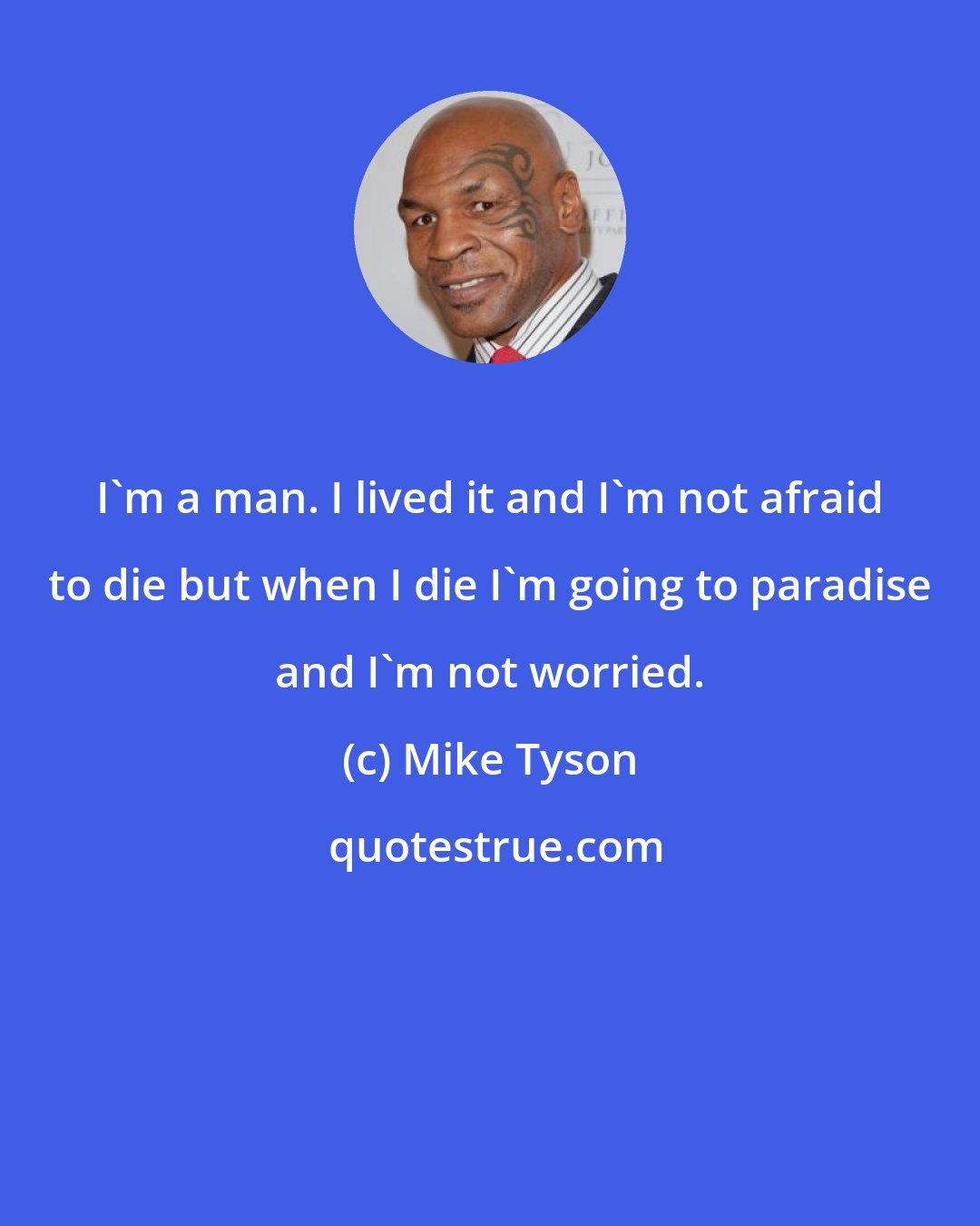 Mike Tyson: I'm a man. I lived it and I'm not afraid to die but when I die I'm going to paradise and I'm not worried.