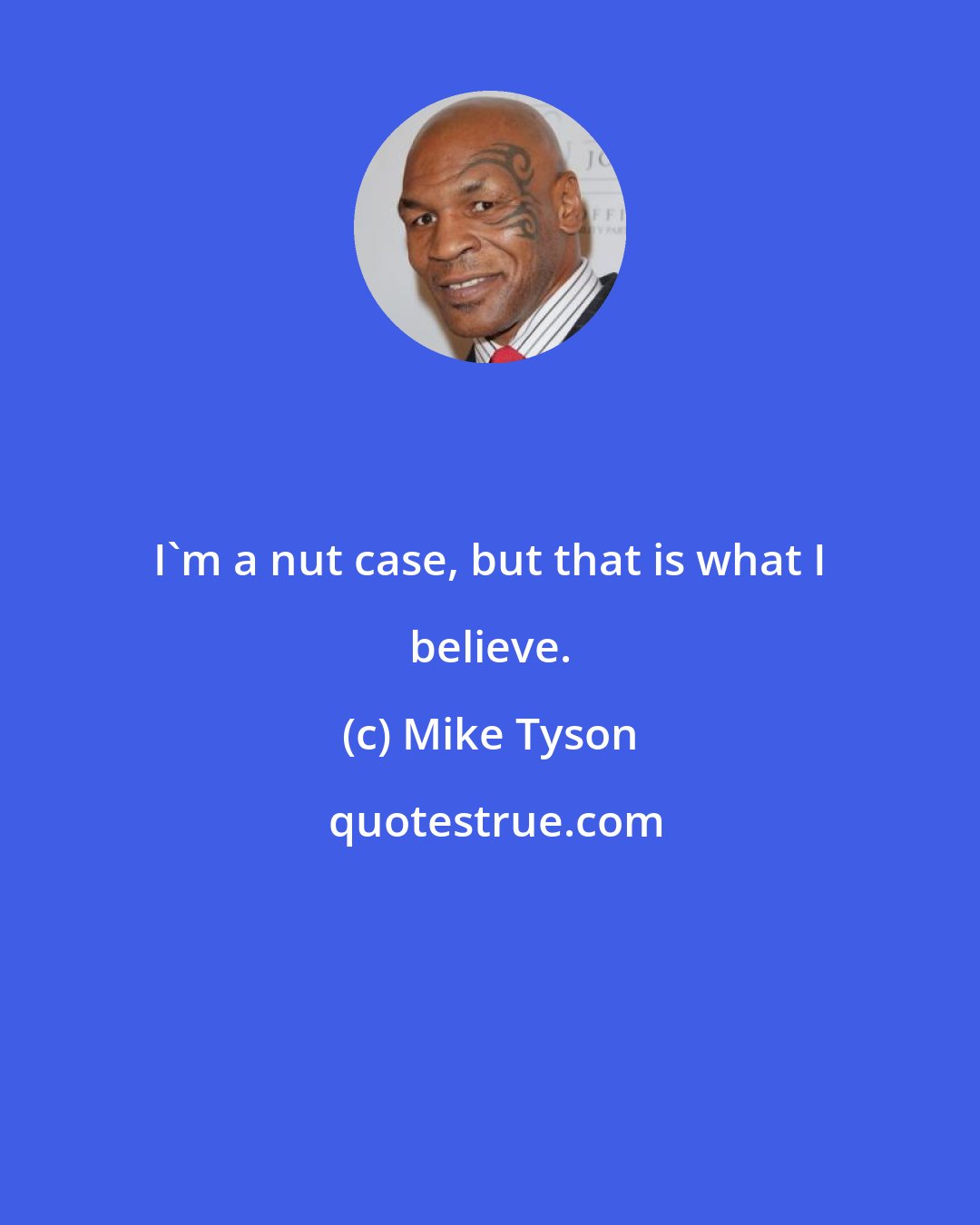 Mike Tyson: I'm a nut case, but that is what I believe.