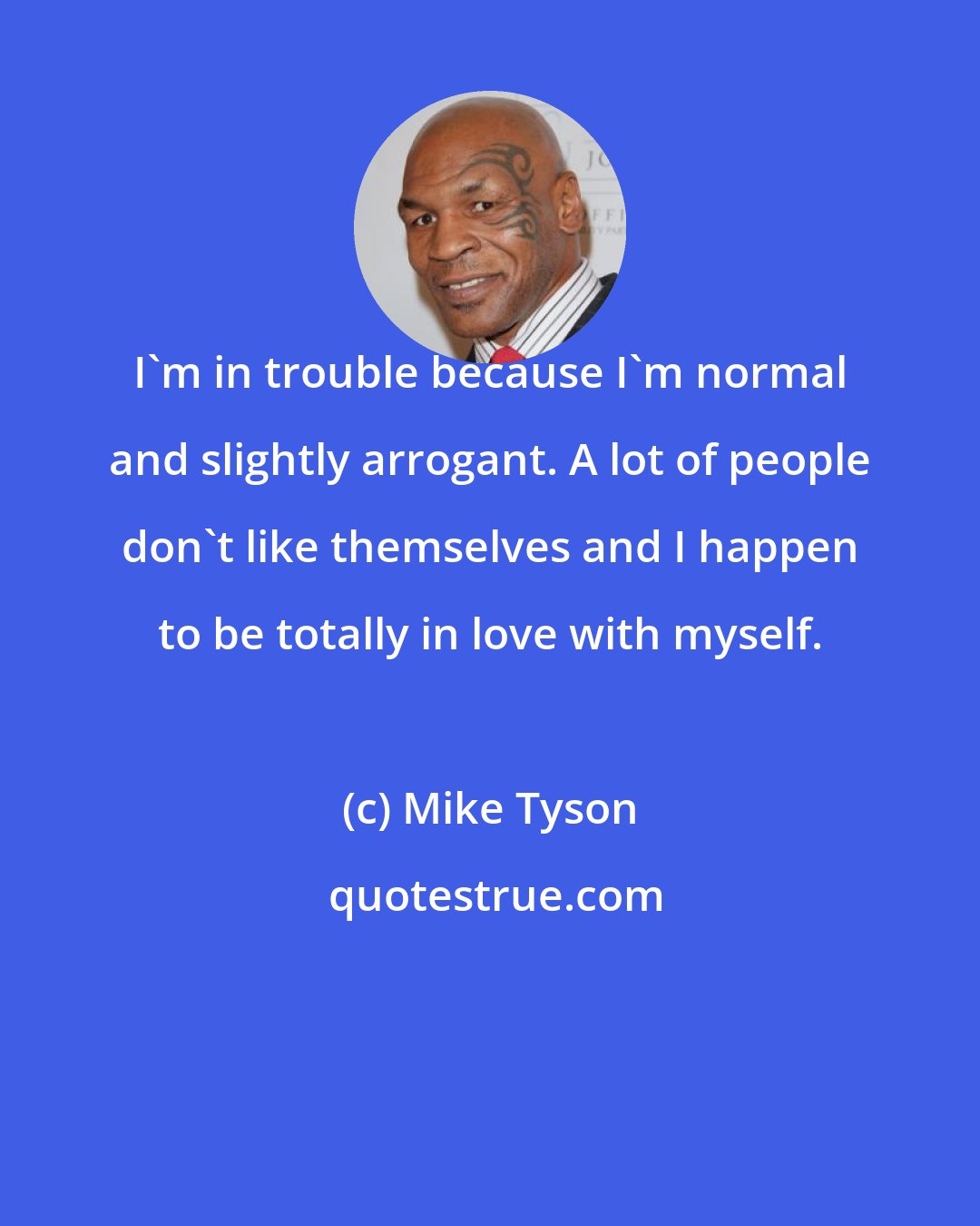 Mike Tyson: I'm in trouble because I'm normal and slightly arrogant. A lot of people don't like themselves and I happen to be totally in love with myself.