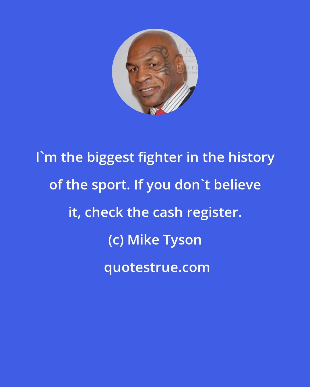 Mike Tyson: I'm the biggest fighter in the history of the sport. If you don't believe it, check the cash register.