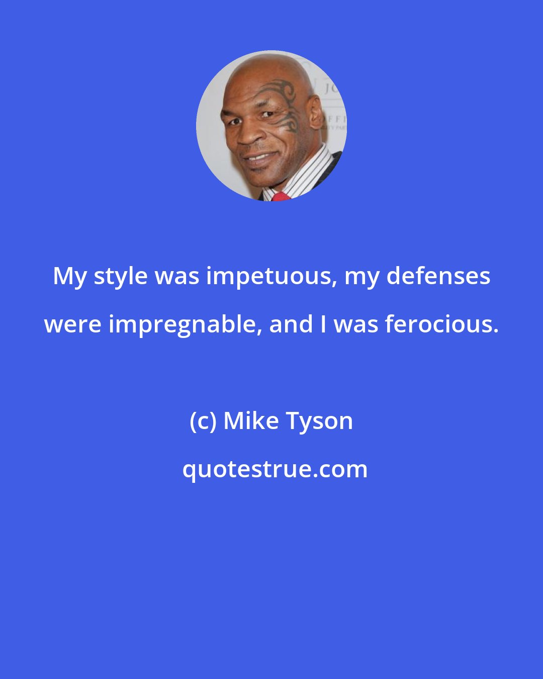 Mike Tyson: My style was impetuous, my defenses were impregnable, and I was ferocious.