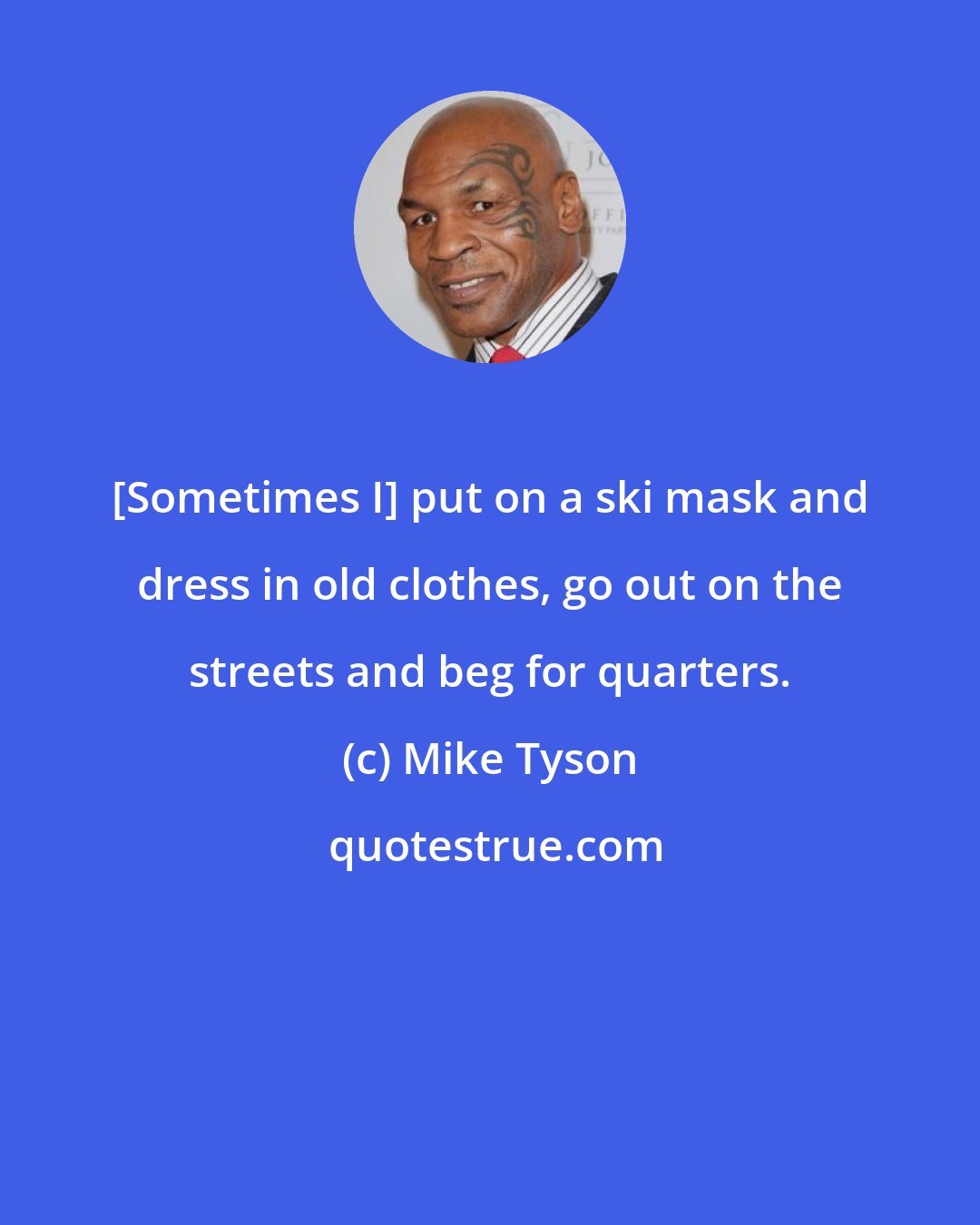 Mike Tyson: [Sometimes I] put on a ski mask and dress in old clothes, go out on the streets and beg for quarters.