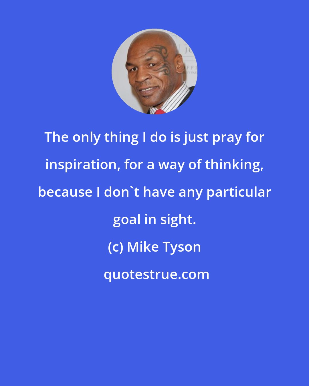 Mike Tyson: The only thing I do is just pray for inspiration, for a way of thinking, because I don't have any particular goal in sight.