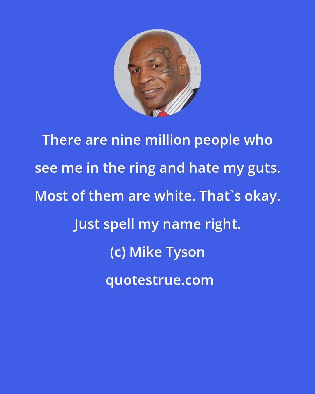 Mike Tyson: There are nine million people who see me in the ring and hate my guts. Most of them are white. That's okay. Just spell my name right.