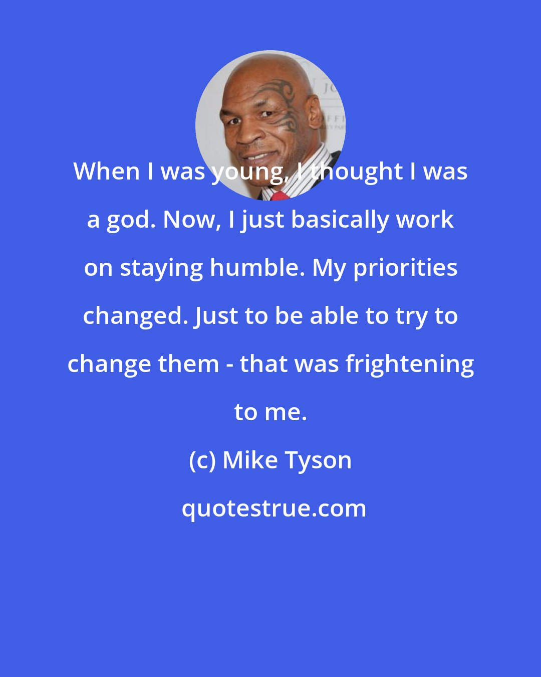 Mike Tyson: When I was young, I thought I was a god. Now, I just basically work on staying humble. My priorities changed. Just to be able to try to change them - that was frightening to me.