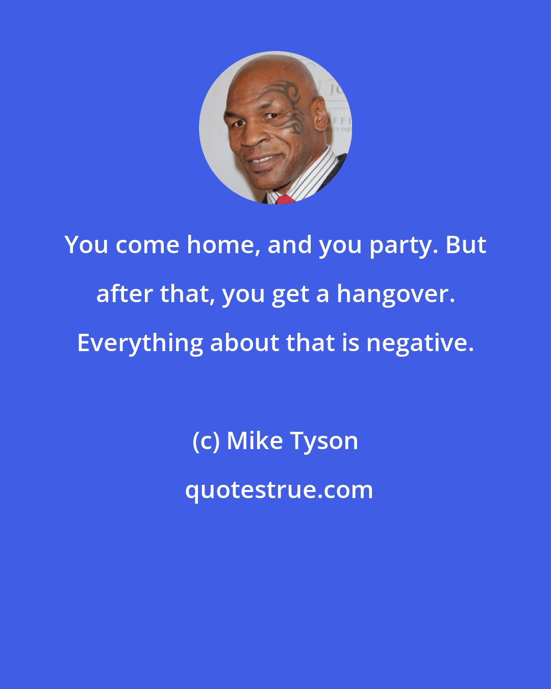 Mike Tyson: You come home, and you party. But after that, you get a hangover. Everything about that is negative.