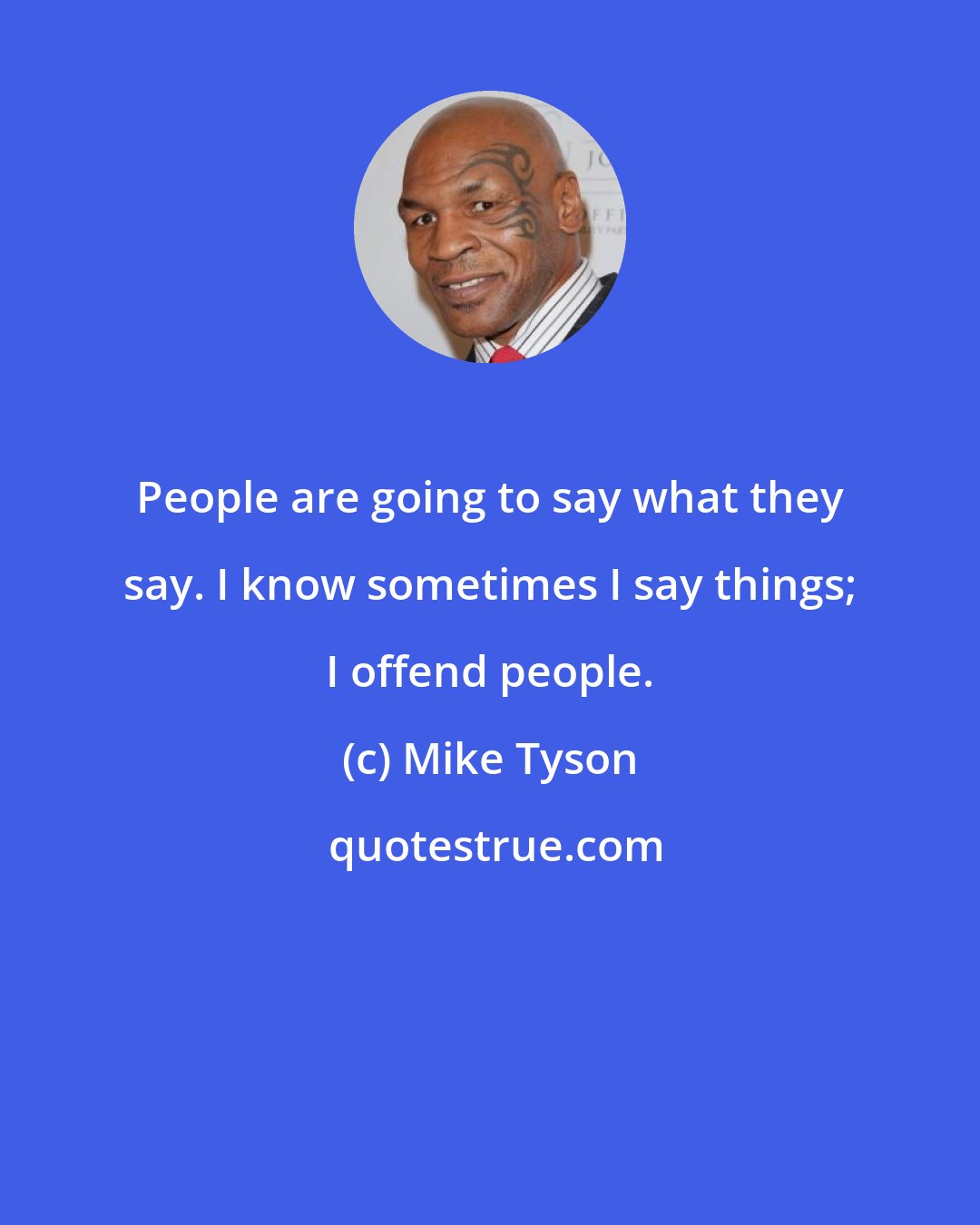 Mike Tyson: People are going to say what they say. I know sometimes I say things; I offend people.