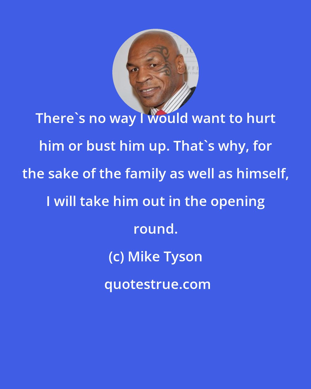 Mike Tyson: There's no way I would want to hurt him or bust him up. That's why, for the sake of the family as well as himself, I will take him out in the opening round.