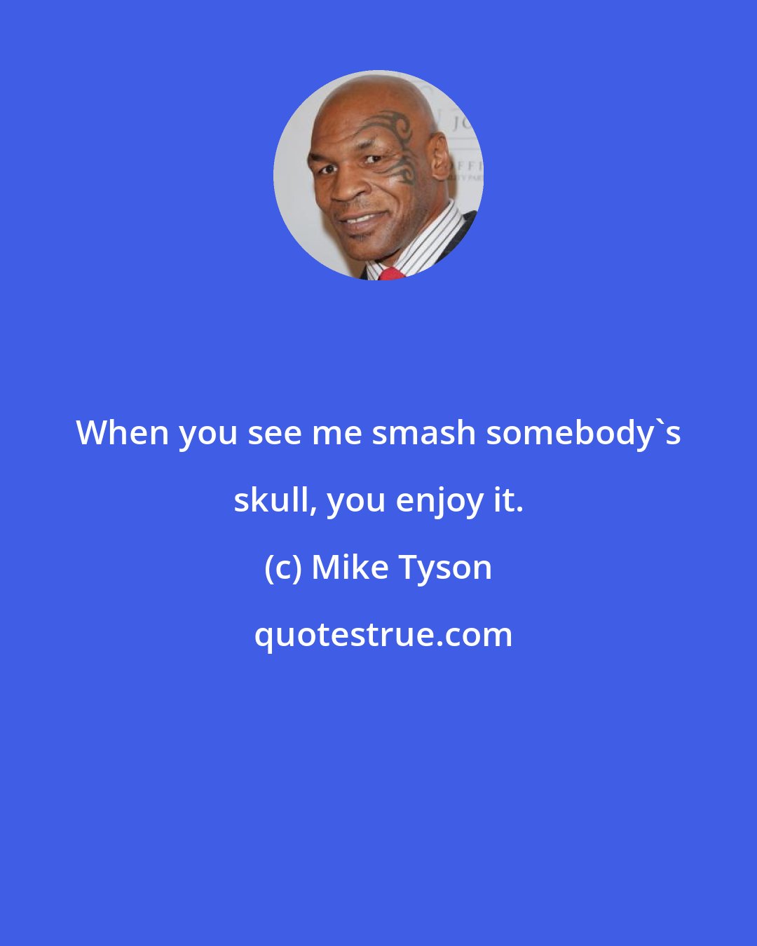 Mike Tyson: When you see me smash somebody's skull, you enjoy it.