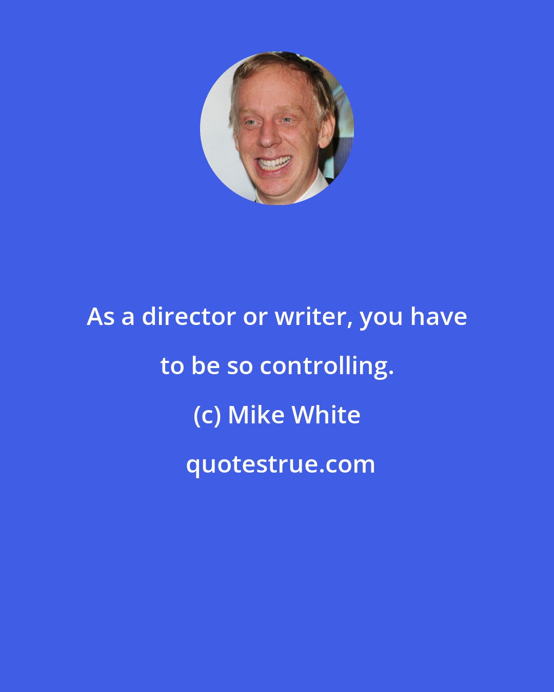 Mike White: As a director or writer, you have to be so controlling.