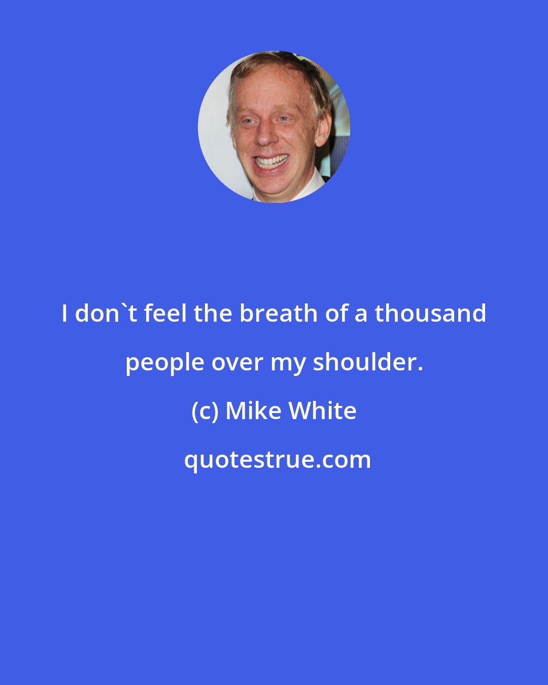 Mike White: I don't feel the breath of a thousand people over my shoulder.
