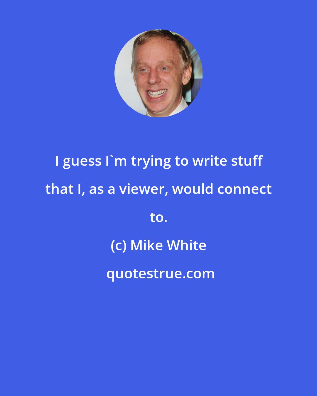 Mike White: I guess I'm trying to write stuff that I, as a viewer, would connect to.