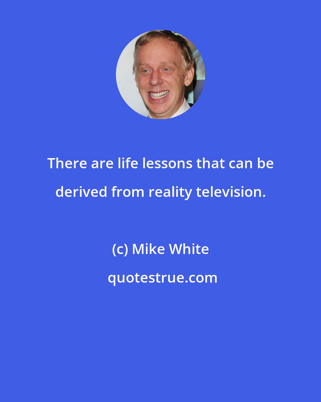 Mike White: There are life lessons that can be derived from reality television.