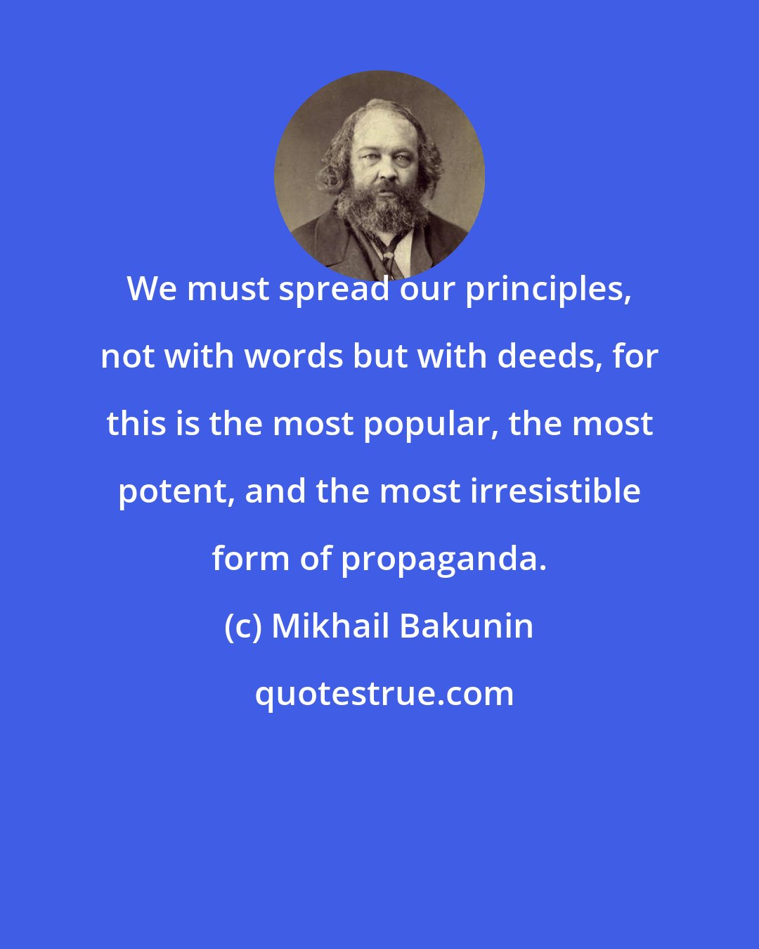 Mikhail Bakunin: We must spread our principles, not with words but with deeds, for this is the most popular, the most potent, and the most irresistible form of propaganda.