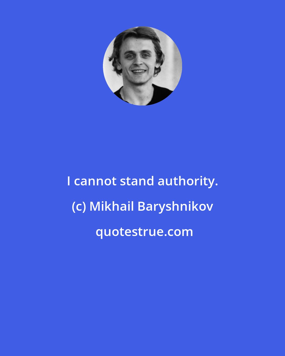 Mikhail Baryshnikov: I cannot stand authority.