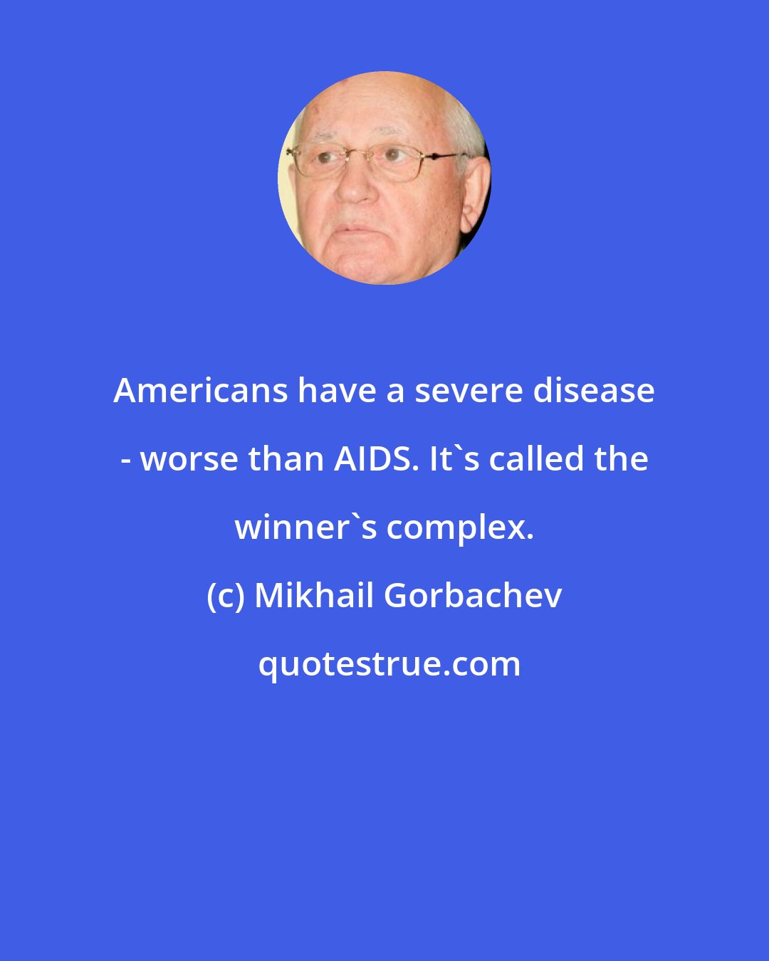 Mikhail Gorbachev: Americans have a severe disease - worse than AIDS. It's called the winner's complex.