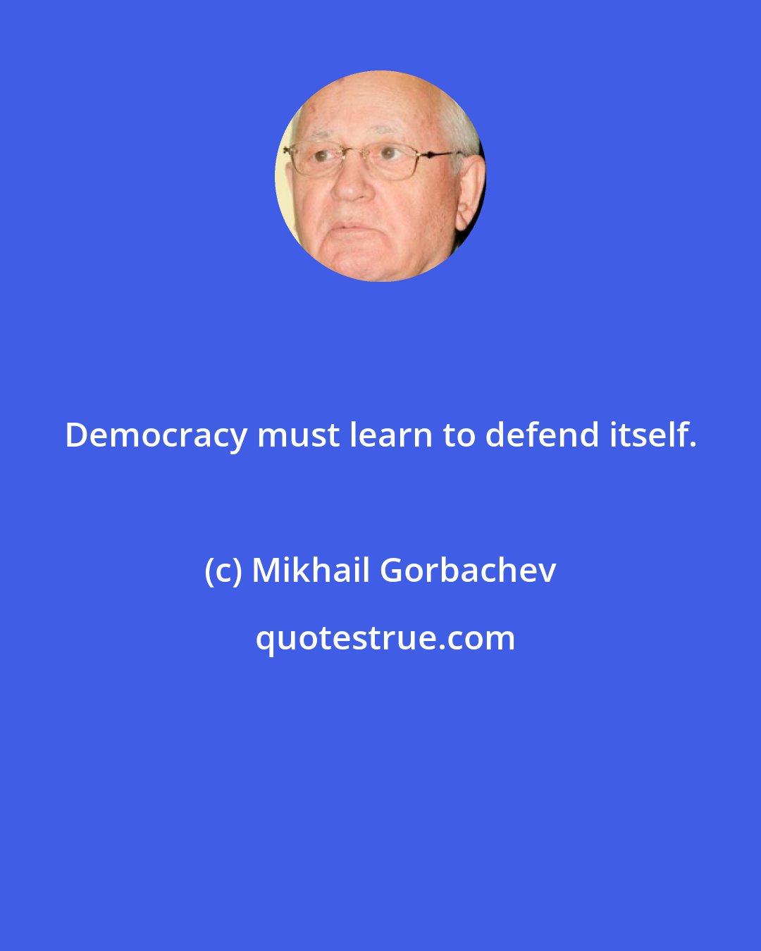 Mikhail Gorbachev: Democracy must learn to defend itself.