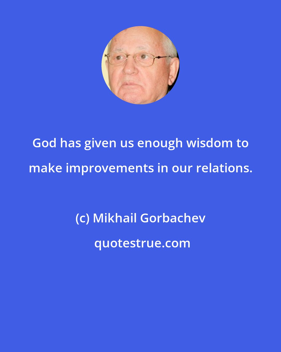Mikhail Gorbachev: God has given us enough wisdom to make improvements in our relations.