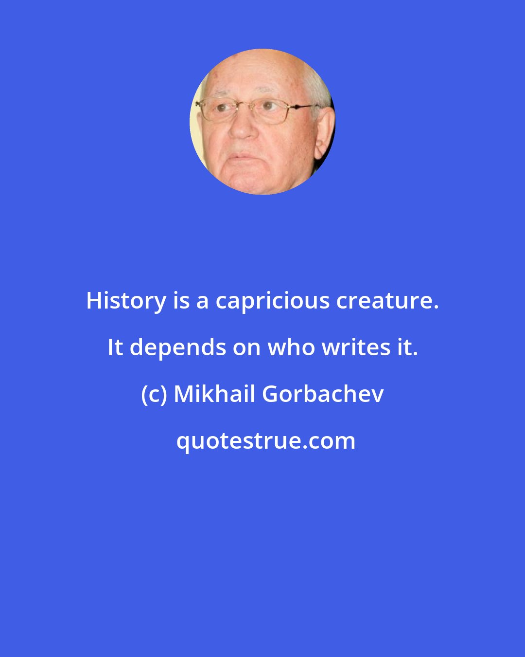 Mikhail Gorbachev: History is a capricious creature. It depends on who writes it.