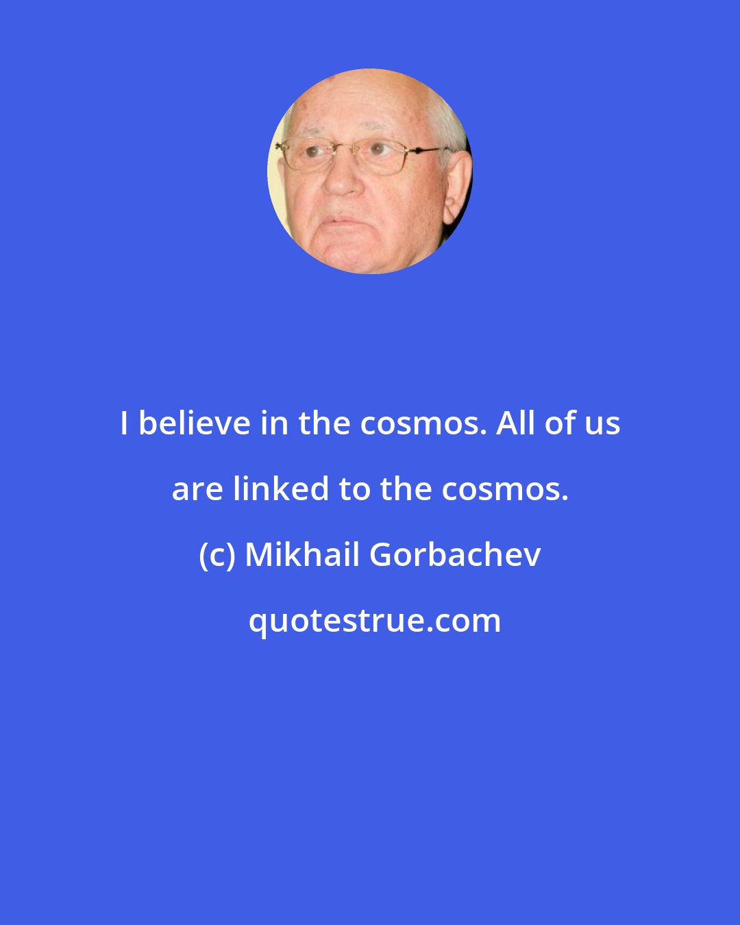 Mikhail Gorbachev: I believe in the cosmos. All of us are linked to the cosmos.
