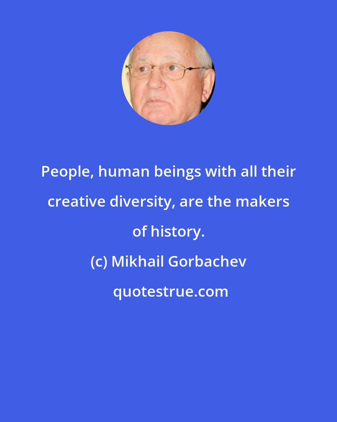 Mikhail Gorbachev: People, human beings with all their creative diversity, are the makers of history.