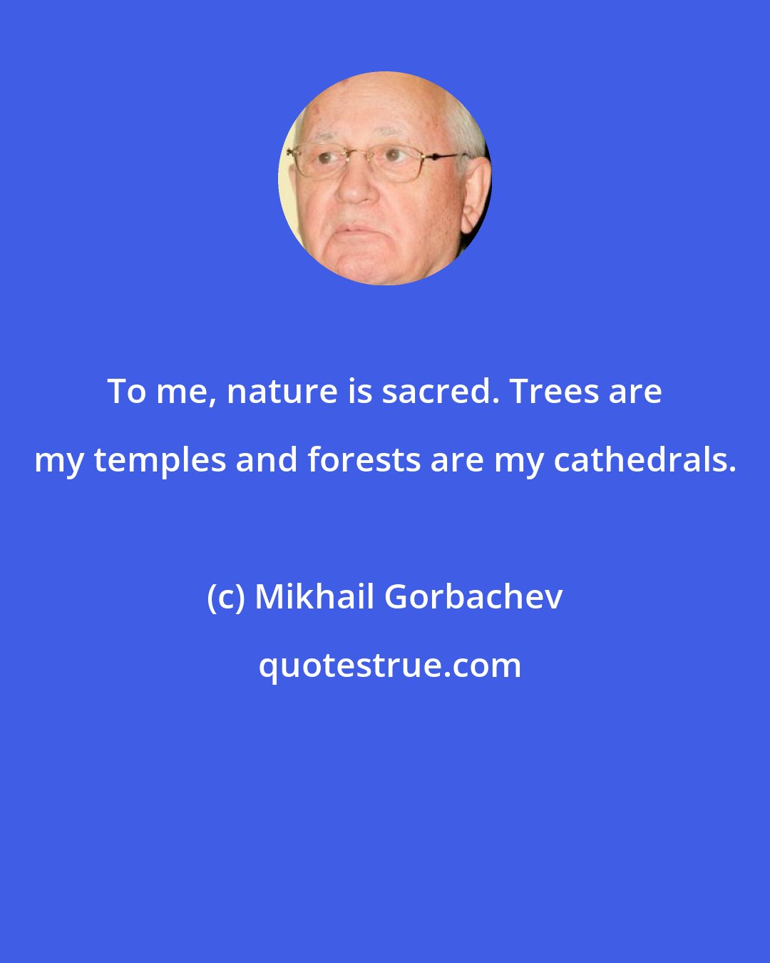 Mikhail Gorbachev: To me, nature is sacred. Trees are my temples and forests are my cathedrals.
