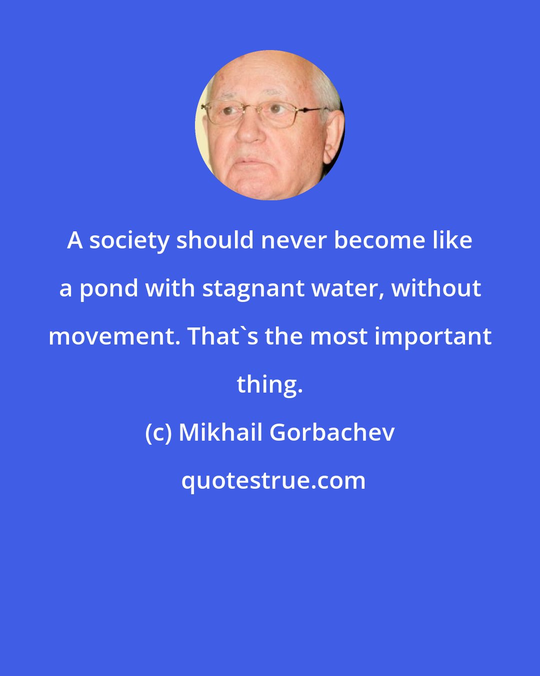 Mikhail Gorbachev: A society should never become like a pond with stagnant water, without movement. That's the most important thing.