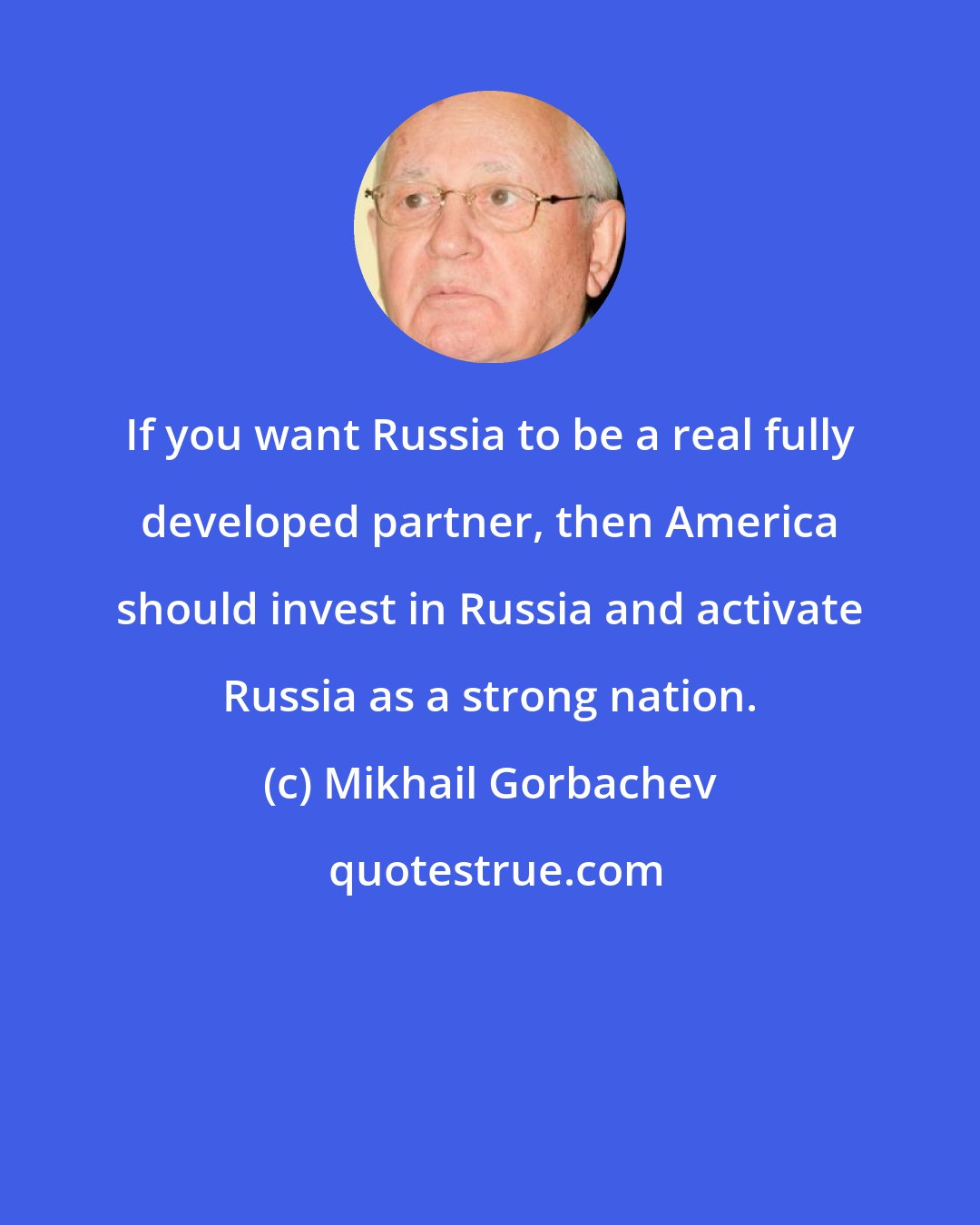 Mikhail Gorbachev: If you want Russia to be a real fully developed partner, then America should invest in Russia and activate Russia as a strong nation.