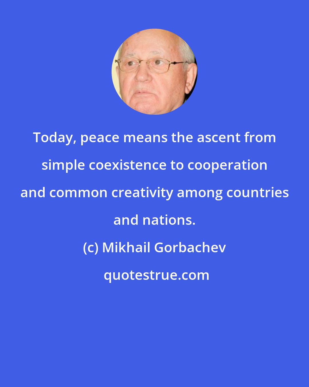 Mikhail Gorbachev: Today, peace means the ascent from simple coexistence to cooperation and common creativity among countries and nations.
