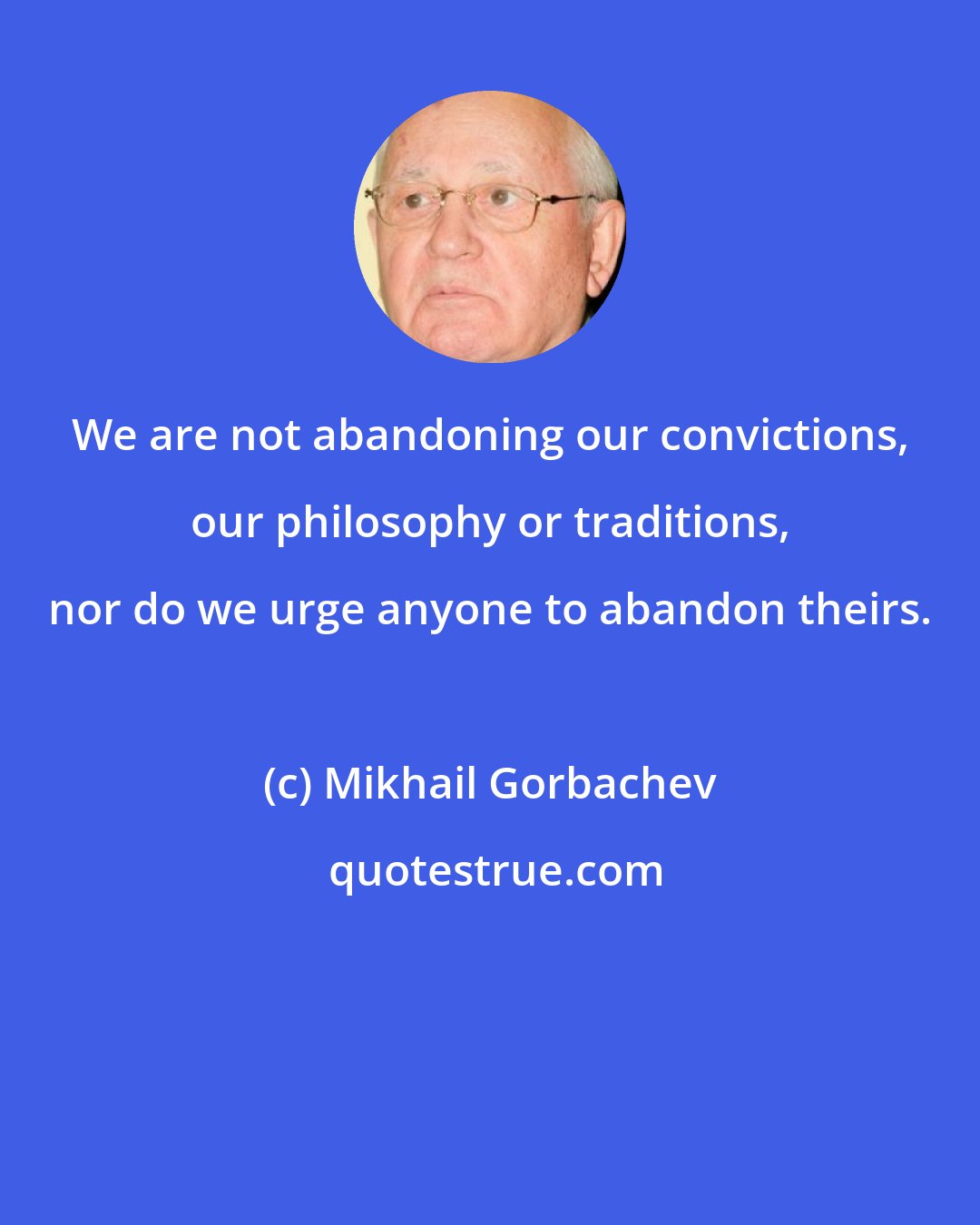 Mikhail Gorbachev: We are not abandoning our convictions, our philosophy or traditions, nor do we urge anyone to abandon theirs.