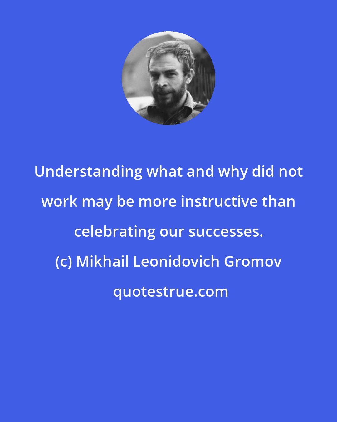 Mikhail Leonidovich Gromov: Understanding what and why did not work may be more instructive than celebrating our successes.