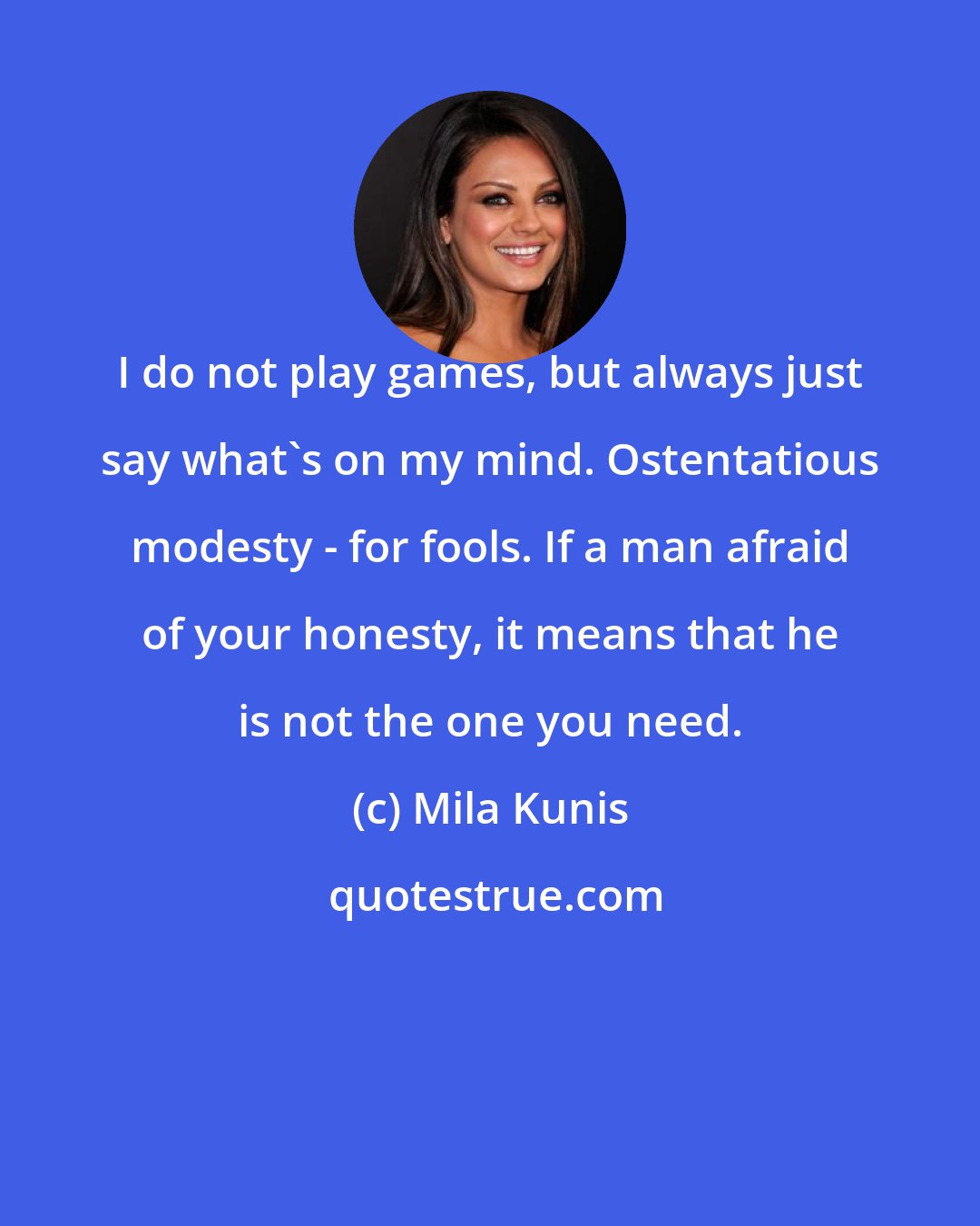 Mila Kunis: I do not play games, but always just say what's on my mind. Ostentatious modesty - for fools. If a man afraid of your honesty, it means that he is not the one you need.