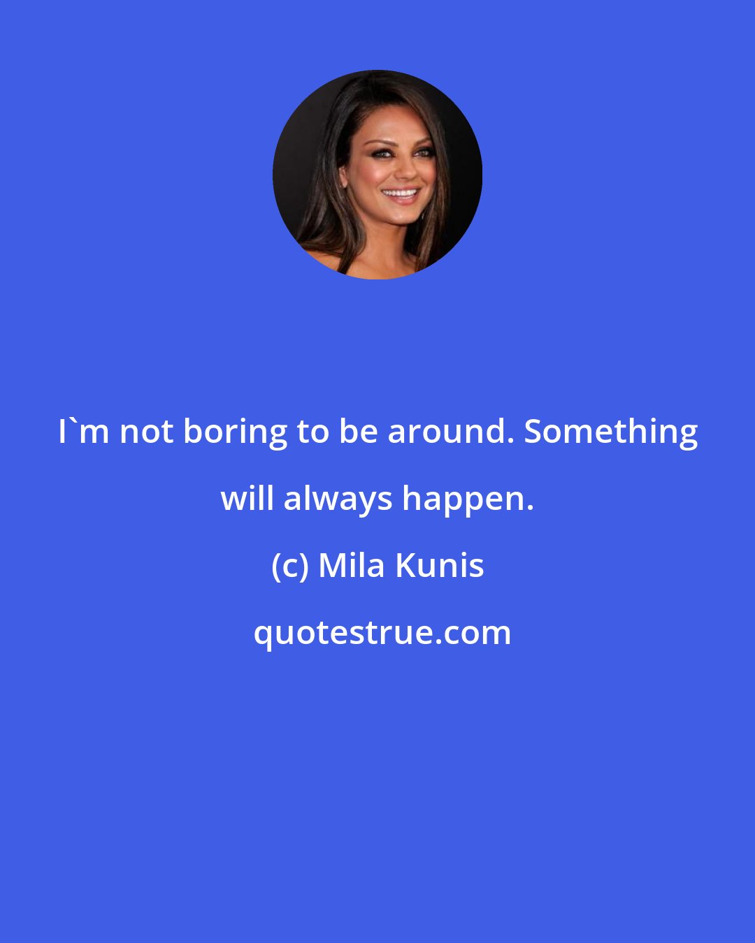 Mila Kunis: I'm not boring to be around. Something will always happen.