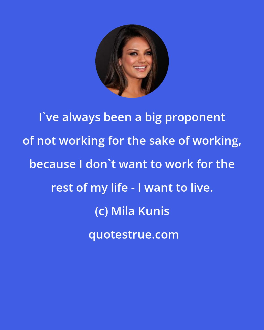 Mila Kunis: I've always been a big proponent of not working for the sake of working, because I don't want to work for the rest of my life - I want to live.