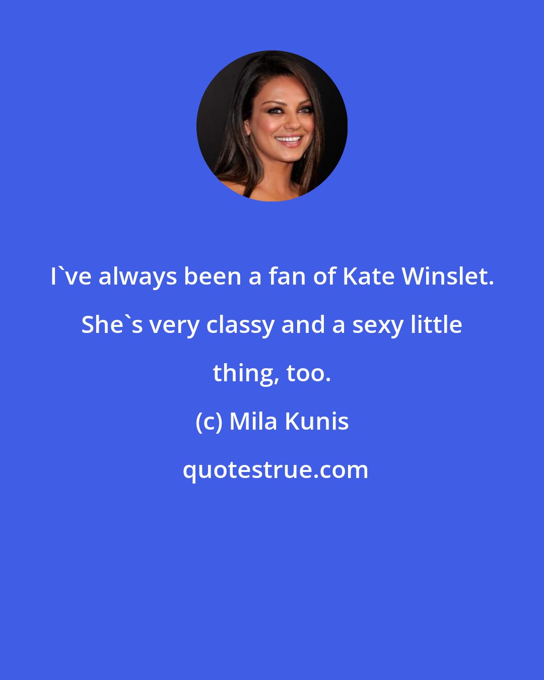 Mila Kunis: I've always been a fan of Kate Winslet. She's very classy and a sexy little thing, too.