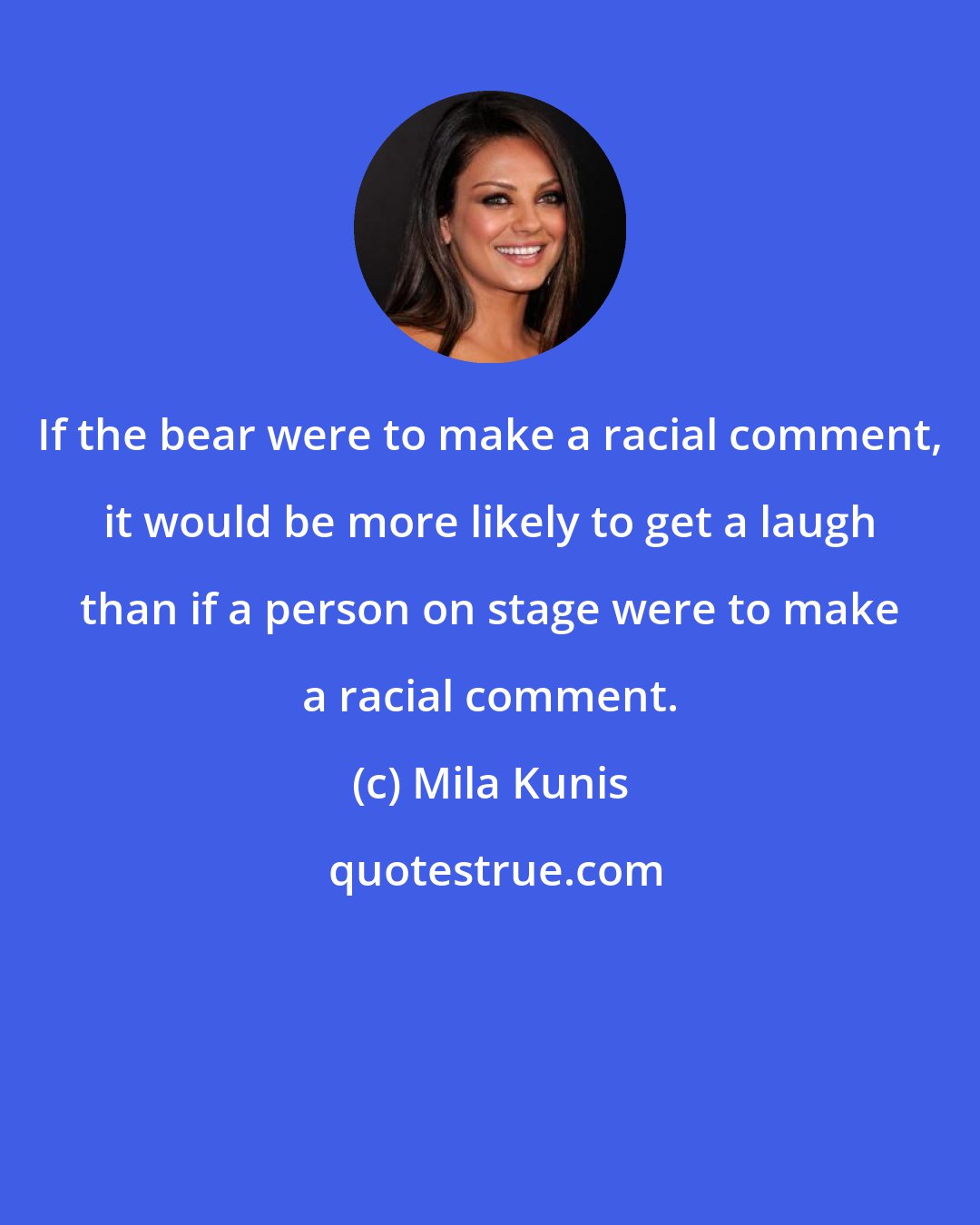 Mila Kunis: If the bear were to make a racial comment, it would be more likely to get a laugh than if a person on stage were to make a racial comment.