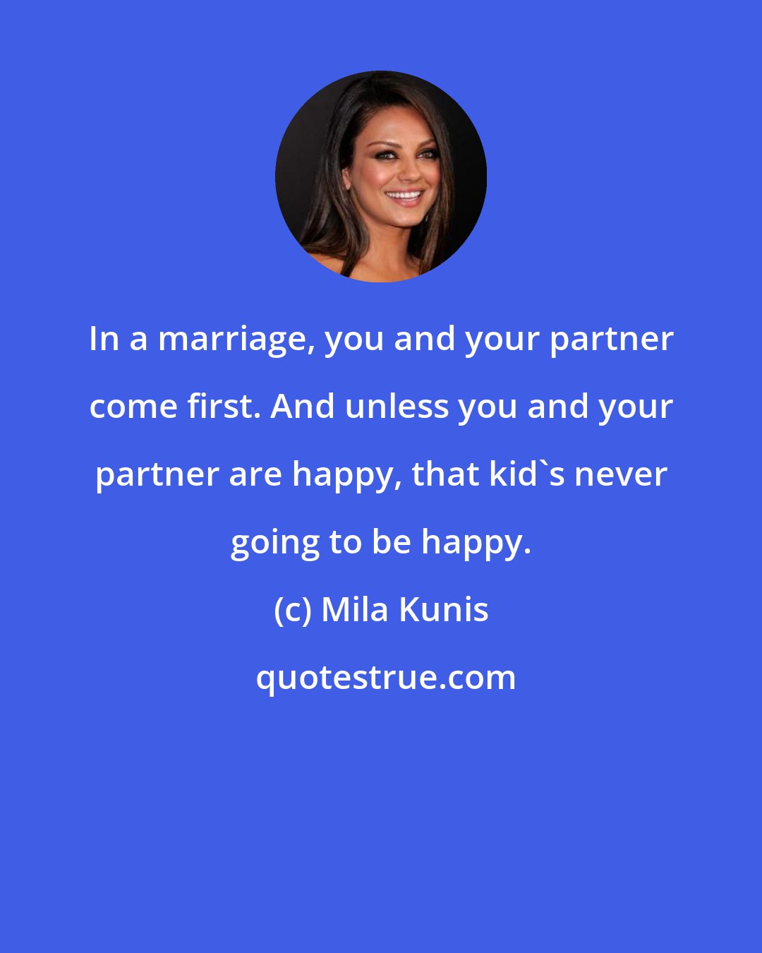 Mila Kunis: In a marriage, you and your partner come first. And unless you and your partner are happy, that kid's never going to be happy.