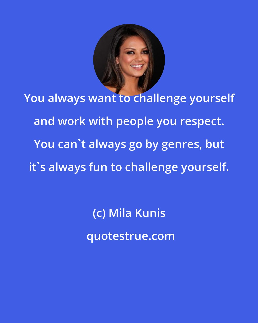 Mila Kunis: You always want to challenge yourself and work with people you respect. You can't always go by genres, but it's always fun to challenge yourself.