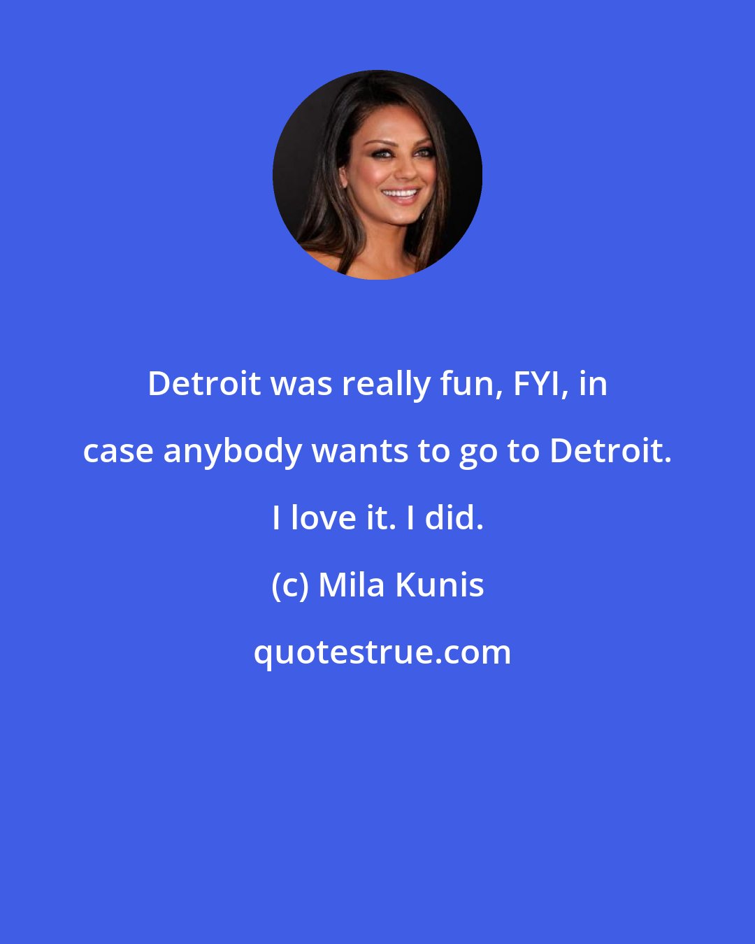 Mila Kunis: Detroit was really fun, FYI, in case anybody wants to go to Detroit. I love it. I did.