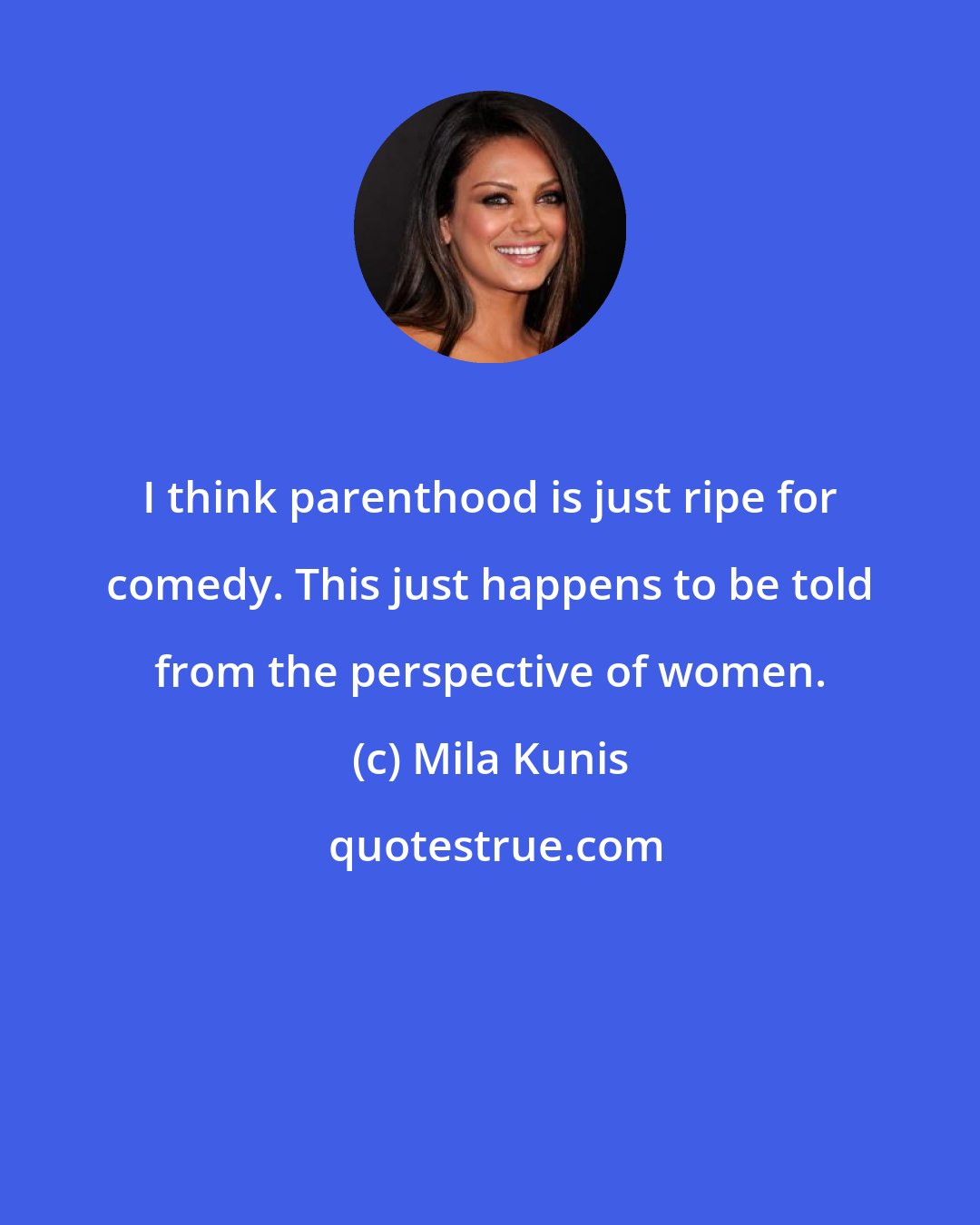 Mila Kunis: I think parenthood is just ripe for comedy. This just happens to be told from the perspective of women.