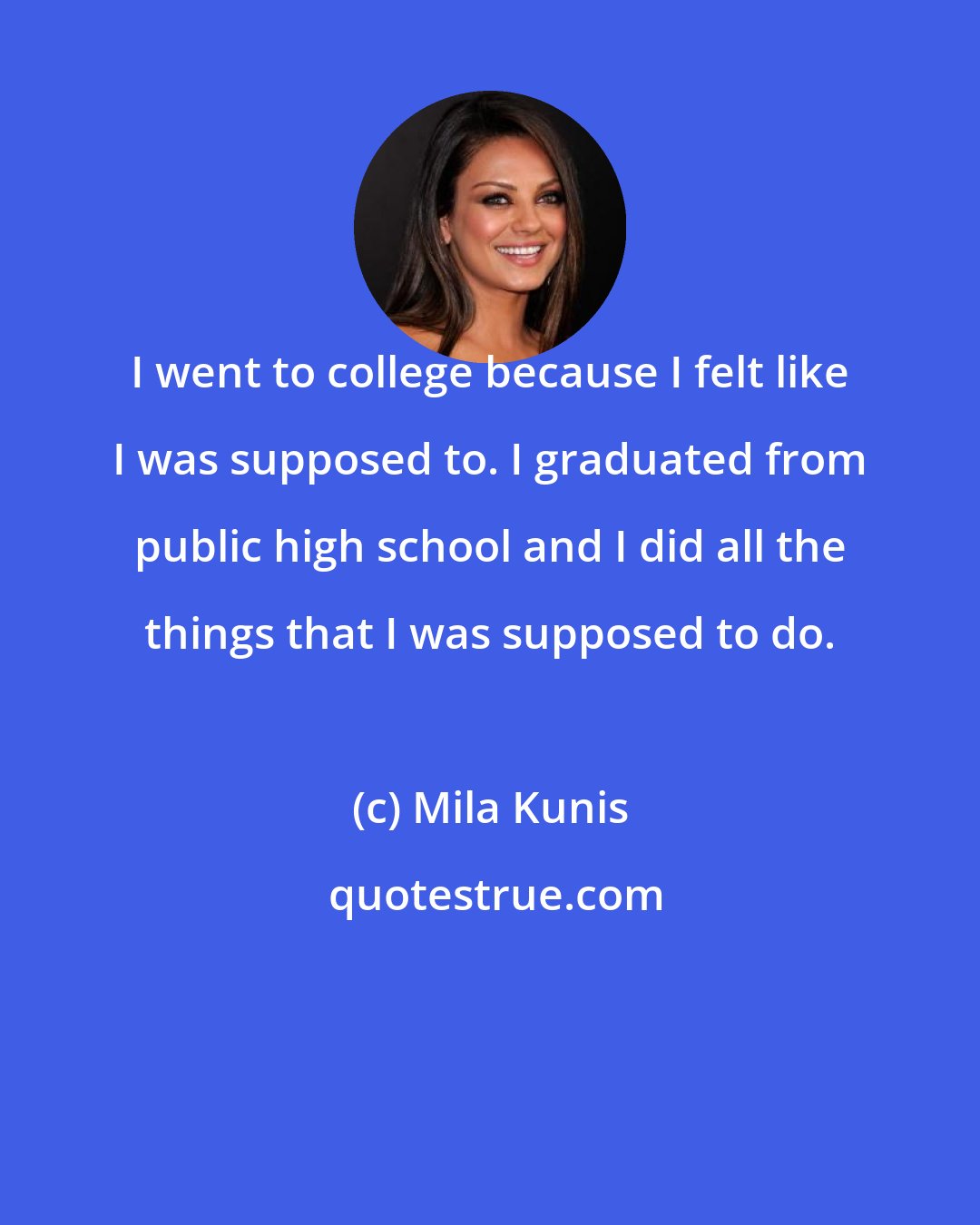 Mila Kunis: I went to college because I felt like I was supposed to. I graduated from public high school and I did all the things that I was supposed to do.