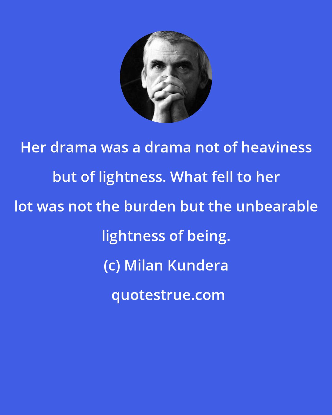Milan Kundera: Her drama was a drama not of heaviness but of lightness. What fell to her lot was not the burden but the unbearable lightness of being.