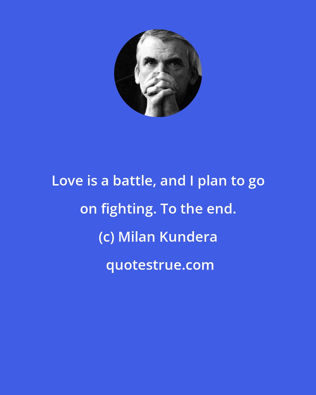 Milan Kundera: Love is a battle, and I plan to go on fighting. To the end.