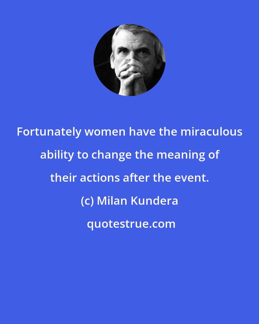 Milan Kundera: Fortunately women have the miraculous ability to change the meaning of their actions after the event.